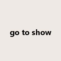 go to show