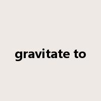 gravitate to是什么意思