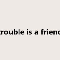 trouble is a friend是什么意思