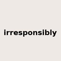 irresponsibly是什么意思
