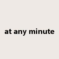 at any minute是什么意思