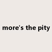 more's the pity是什么意思
