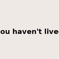you haven't lived是什么意思