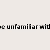 be unfamiliar with是什么意思