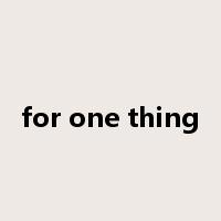 for one thing是什么意思
