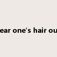 tear one's hair out是什么意思