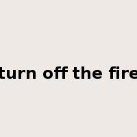 turn off the fire是什么意思