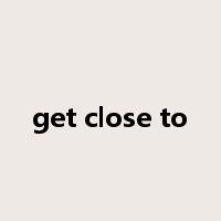 get close to是什么意思
