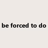 be forced to do是什么意思