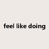 feel like doing是什么意思