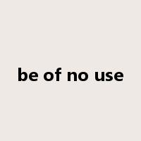 be of no use是什么意思