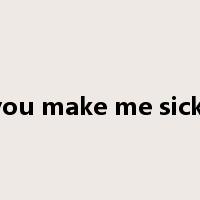 you make me sick!是什么意思