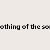 nothing of the sort是什么意思