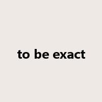 to be exact是什么意思