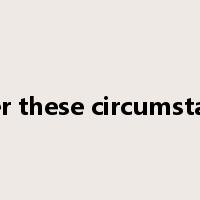 under these circumstances是什么意思