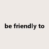 be friendly to是什么意思