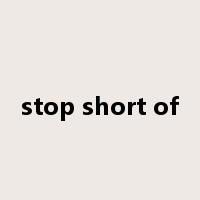 stop short of是什么意思