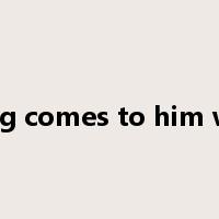 everything comes to him who waits是什么意思