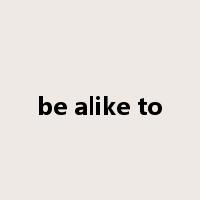 be alike to是什么意思