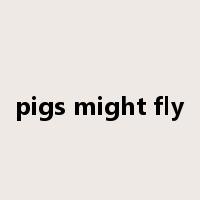 pigs might fly是什么意思