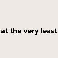 at the very least是什么意思