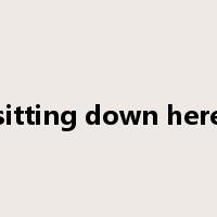 sitting down here是什么意思