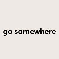 go somewhere是什么意思