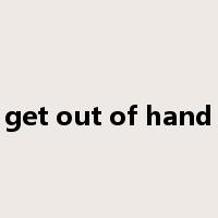 get out of hand是什么意思