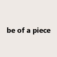be of a piece是什么意思