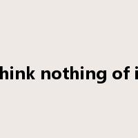 think nothing of it是什么意思