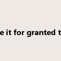 take it for granted that是什么意思
