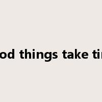 good things take time是什么意思