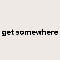 get somewhere是什么意思