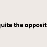 quite the opposite是什么意思