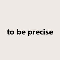 to be precise是什么意思