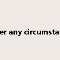 under any circumstances是什么意思