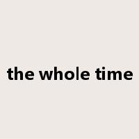 the whole time是什么意思