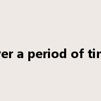over a period of time是什么意思