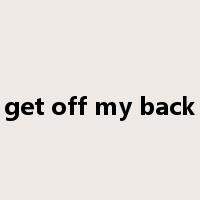 get off my back是什么意思