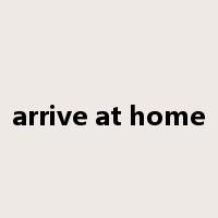 arrive at home是什么意思