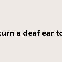 turn a deaf ear to是什么意思