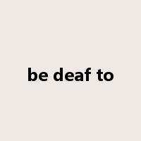 be deaf to是什么意思