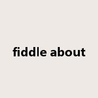 fiddle about是什么意思