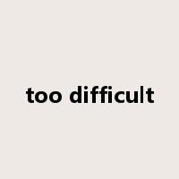 too difficult是什么意思