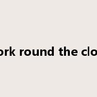 work round the clock是什么意思