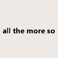 all the more so是什么意思