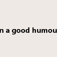 in a good humour是什么意思