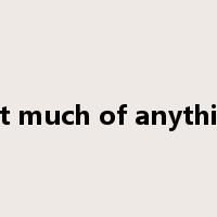 not much of anything是什么意思