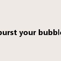 burst your bubble是什么意思