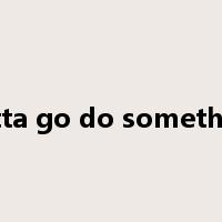 gotta go do something是什么意思